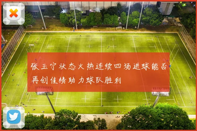 张玉宁状态火热连续四场进球能否再创佳绩助力球队胜利
