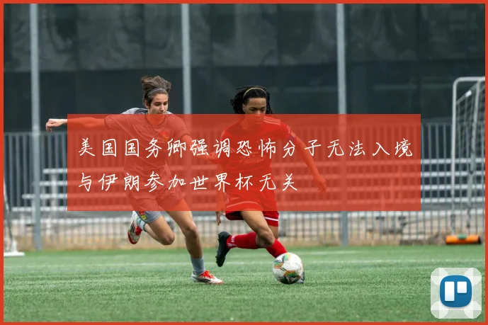 美国国务卿强调恐怖分子无法入境与伊朗参加世界杯无关