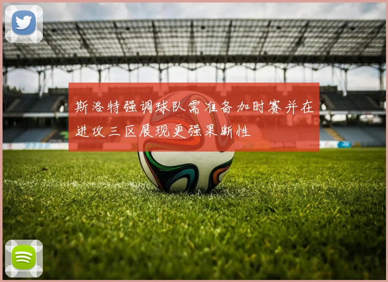 斯洛特强调球队需准备加时赛并在进攻三区展现更强果断性