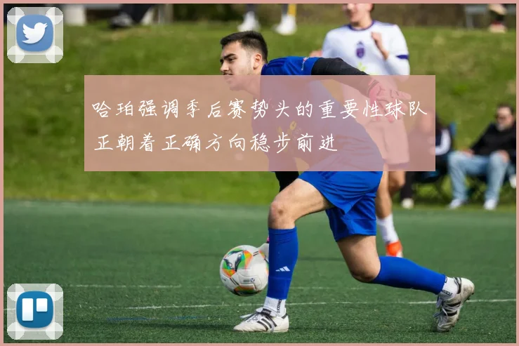 哈珀强调季后赛势头的重要性球队正朝着正确方向稳步前进