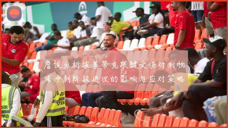 詹俊分析埃基蒂克跟腱受伤对利物浦冲刺阶段进攻的影响与应对策略