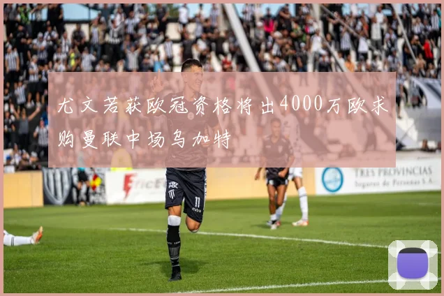 尤文若获欧冠资格将出4000万欧求购曼联中场乌加特