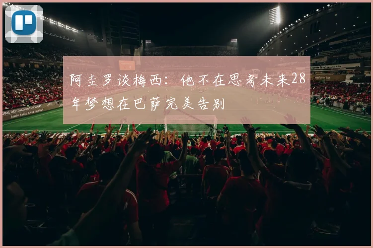 阿圭罗谈梅西：他不在思考未来28年梦想在巴萨完美告别