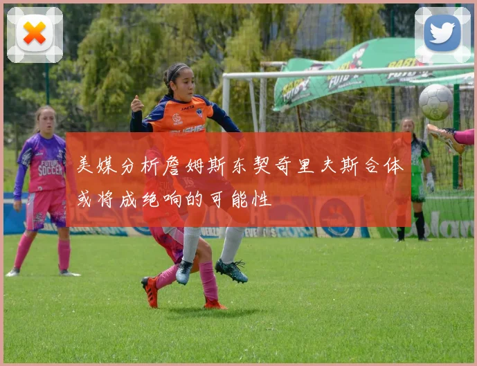 美媒分析詹姆斯东契奇里夫斯合体或将成绝响的可能性