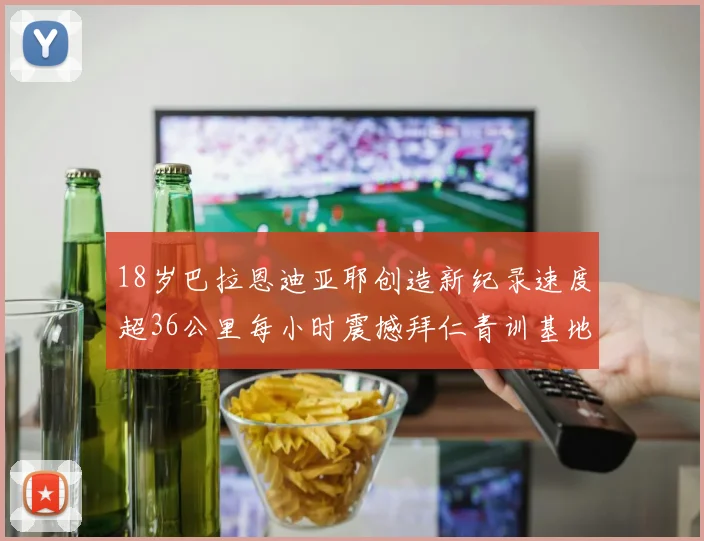 18岁巴拉恩迪亚耶创造新纪录速度超36公里每小时震撼拜仁青训基地