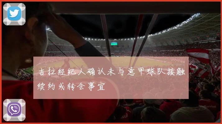 吉拉经纪人确认未与意甲球队接触续约或转会事宜
