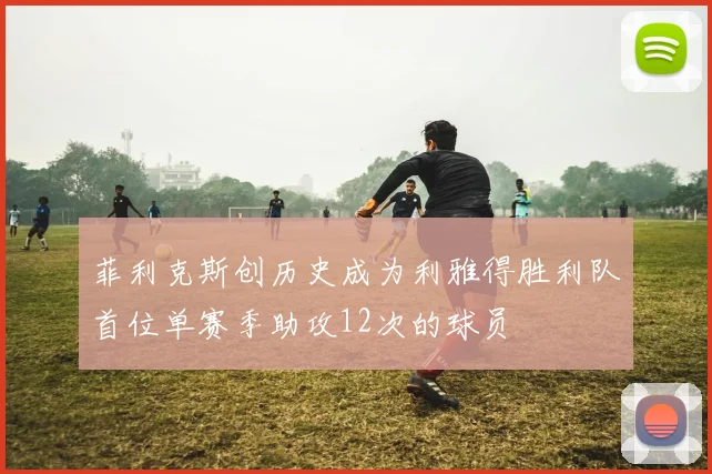 菲利克斯创历史成为利雅得胜利队首位单赛季助攻12次的球员