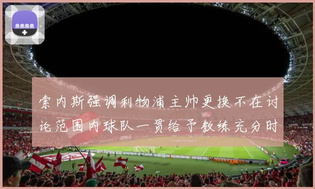 索内斯强调利物浦主帅更换不在讨论范围内球队一贯给予教练充分时间